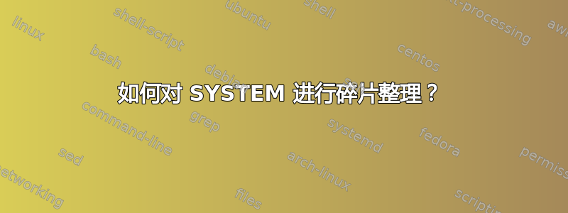 如何对 SYSTEM 进行碎片整理？