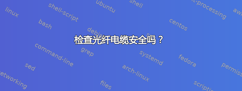 检查光纤电缆安全吗？