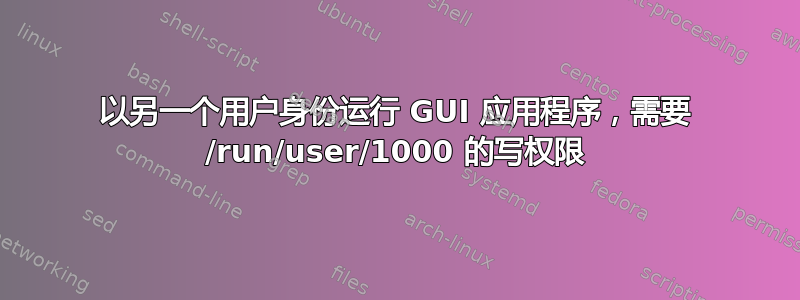 以另一个用户身份运行 GUI 应用程序，需要 /run/user/1000 的写权限