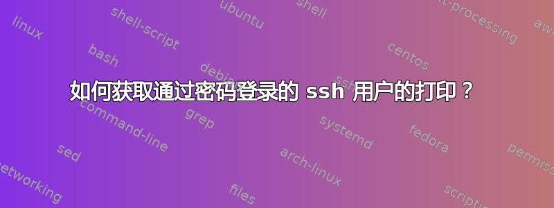 如何获取通过密码登录的 ssh 用户的打印？