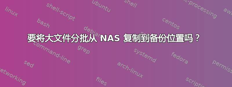 要将大文件分批从 NAS 复制到备份位置吗？