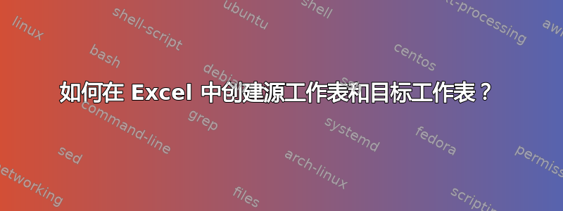 如何在 Excel 中创建源工作表和目标工作表？