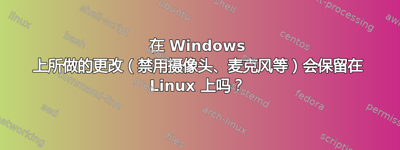 在 Windows 上所做的更改（禁用摄像头、麦克风等）会保留在 Linux 上吗？