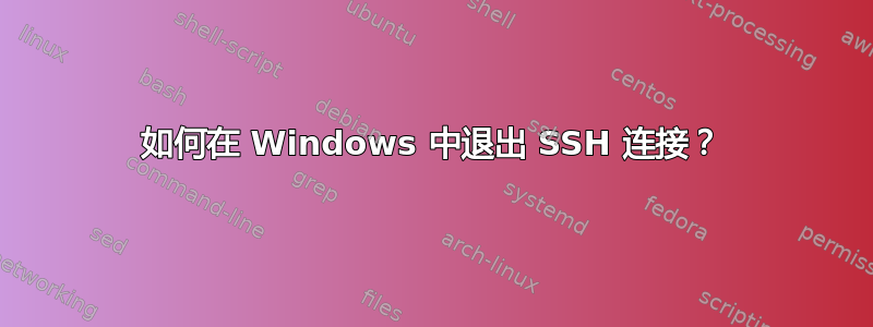 如何在 Windows 中退出 SSH 连接？