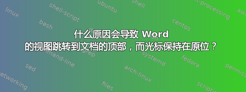 什么原因会导致 Word 的视图跳转到文档的顶部，而光标保持在原位？