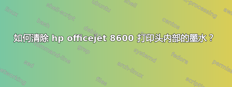 如何清除 hp officejet 8600 打印头内部的墨水？