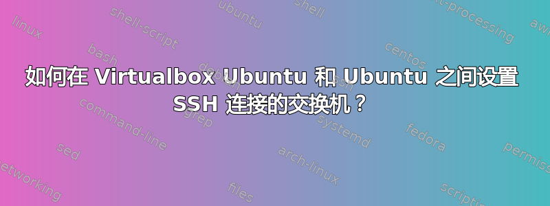 如何在 Virtualbox Ubuntu 和 Ubuntu 之间设置 SSH 连接的交换机？