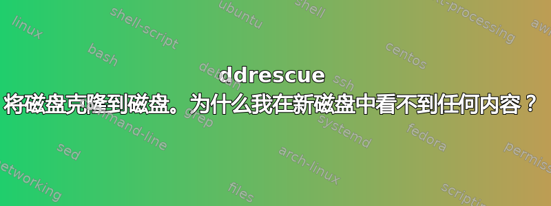 ddrescue 将磁盘克隆到磁盘。为什么我在新磁盘中看不到任何内容？