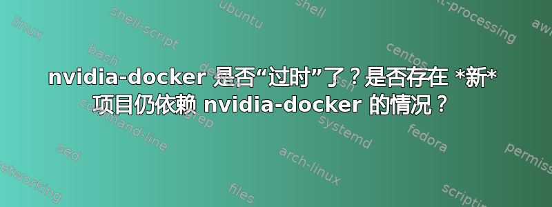 nvidia-docker 是否“过时”了？是否存在 *新* 项目仍依赖 nvidia-docker 的情况？