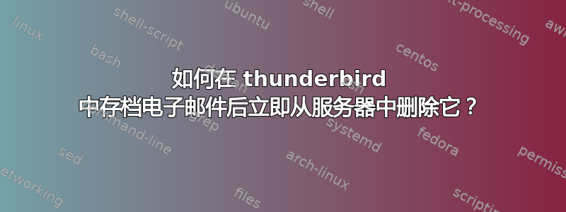 如何在 thunderbird 中存档电子邮件后立即从服务器中删除它？