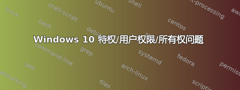 Windows 10 特权/用户权限/所有权问题