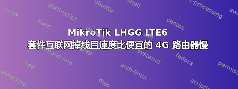 MikroTik LHGG LTE6 套件互联网掉线且速度比便宜的 4G 路由器慢