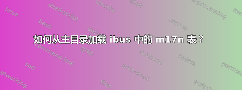 如何从主目录加载 ibus 中的 m17n 表？