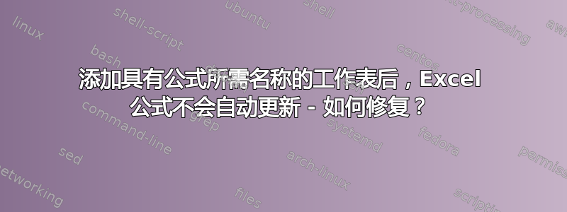 添加具有公式所需名称的工作表后，Excel 公式不会自动更新 - 如何修复？