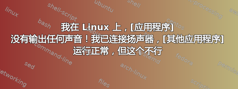 我在 Linux 上，[应用程序] 没有输出任何声音！我已连接扬声器，[其他应用程序] 运行正常，但这个不行