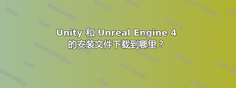 Unity 和 Unreal Engine 4 的安装文件下载到哪里？