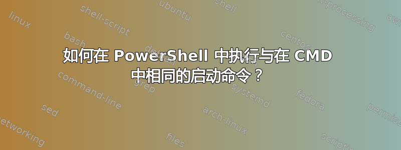 如何在 PowerShell 中执行与在 CMD 中相同的启动命令？