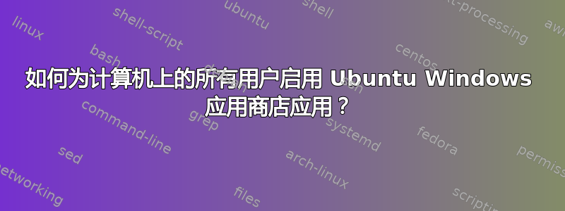 如何为计算机上的所有用户启用 Ubuntu Windows 应用商店应用？