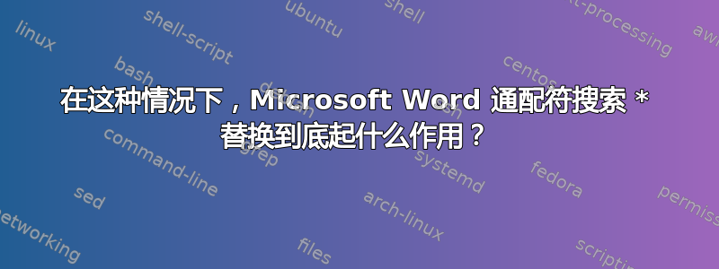 在这种情况下，Microsoft Word 通配符搜索 * 替换到底起什么作用？