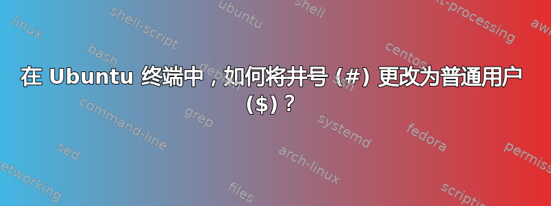 在 Ubuntu 终端中，如何将井号 (#) 更改为普通用户 ($)？