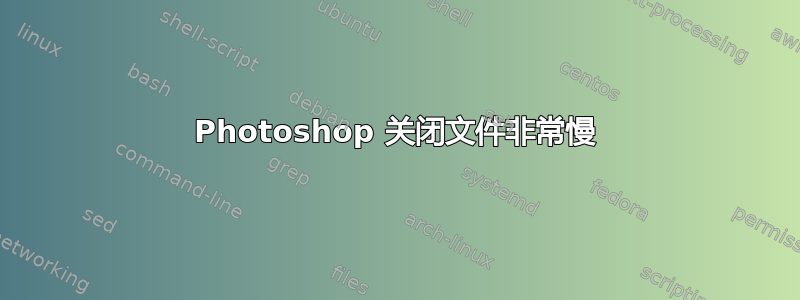 Photoshop 关闭文件非常慢