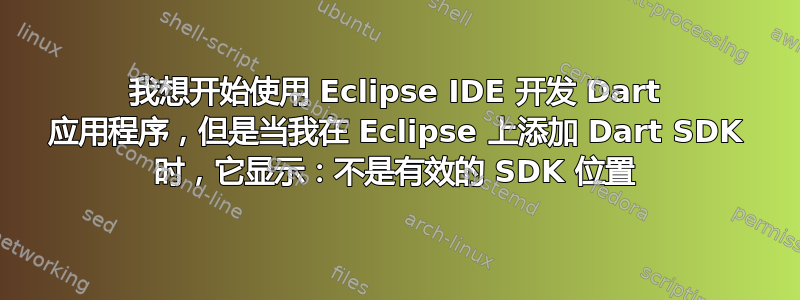 我想开始使用 Eclipse IDE 开发 Dart 应用程序，但是当我在 Eclipse 上添加 Dart SDK 时，它显示：不是有效的 SDK 位置