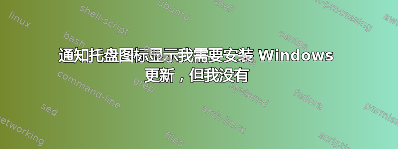 通知托盘图标显示我需要安装 Windows 更新，但我没有