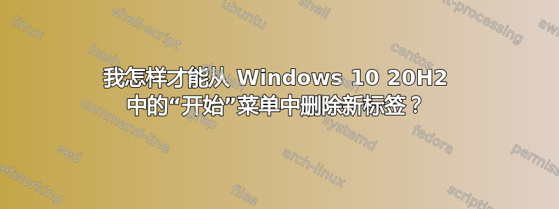 我怎样才能从 Windows 10 20H2 中的“开始”菜单中删除新标签？