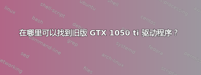 在哪里可以找到旧版 GTX 1050 ti 驱动程序？