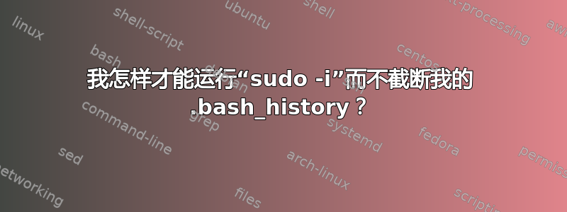 我怎样才能运行“sudo -i”而不截断我的 .bash_history？