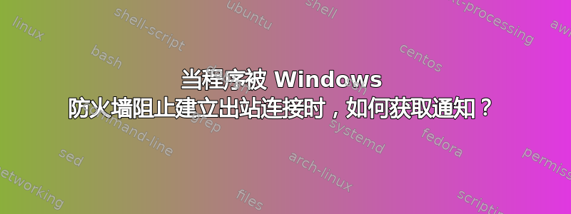 当程序被 Windows 防火墙阻止建立出站连接时，如何获取通知？