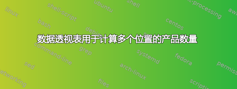 数据透视表用于计算多个位置的产品数量