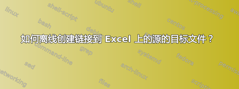 如何离线创建链接到 Excel 上的源的目标文件？