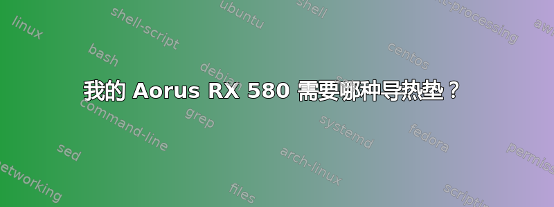 我的 Aorus RX 580 需要哪种导热垫？