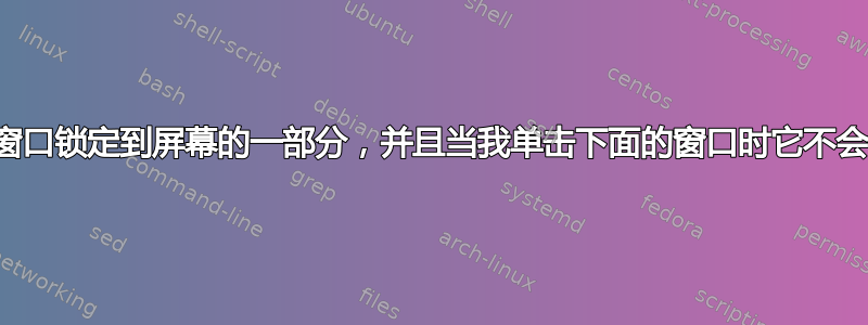 如何将窗口锁定到屏幕的一部分，并且当我单击下面的窗口时它不会消失？