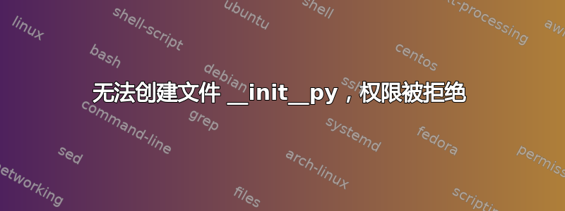 无法创建文件 __init__py，权限被拒绝