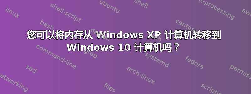 您可以将内存从 Windows XP 计算机转移到 Windows 10 计算机吗？