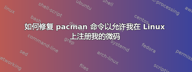 如何修复 pacman 命令以允许我在 Linux 上注册我的微码