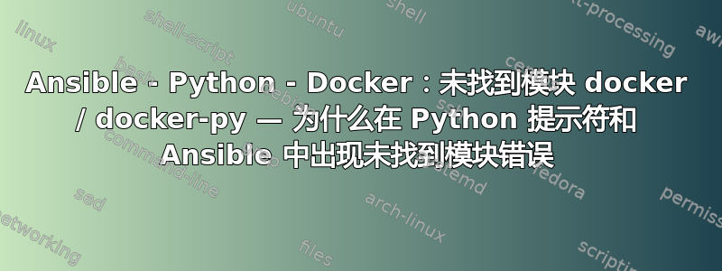 Ansible - Python - Docker：未找到模块 docker / docker-py — 为什么在 Python 提示符和 Ansible 中出现未找到模块错误