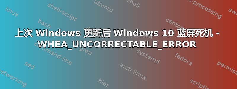 上次 Windows 更新后 Windows 10 蓝屏死机 - WHEA_UNCORRECTABLE_ERROR