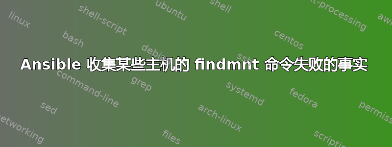 Ansible 收集某些主机的 findmnt 命令失败的事实