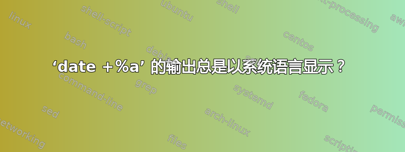 ‘date +％a’ 的输出总是以系统语言显示？