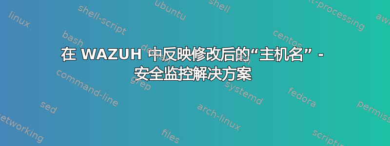 在 WAZUH 中反映修改后的“主机名” - 安全监控解决方案