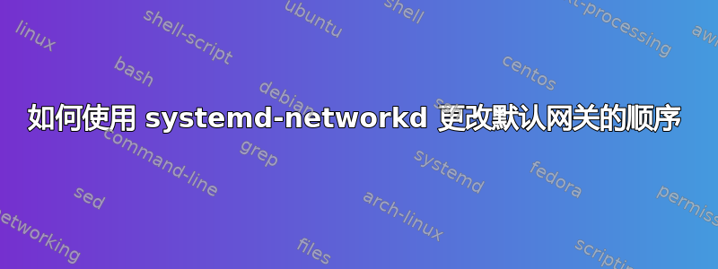 如何使用 systemd-networkd 更改默认网关的顺序