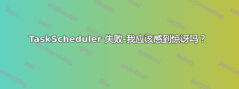 TaskScheduler 失败-我应该感到惊讶吗？