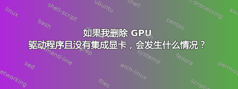 如果我删除 GPU 驱动程序且没有集成显卡，会发生什么情况？