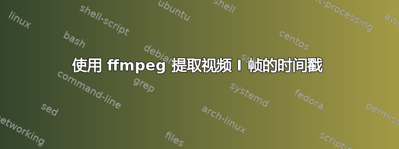 使用 ffmpeg 提取视频 I 帧的时间戳