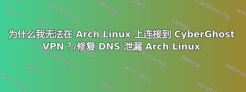 为什么我无法在 Arch Linux 上连接到 Cyber​​Ghost VPN？/修复 DNS 泄漏 Arch Linux