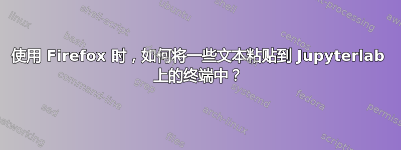 使用 Firefox 时，如何将一些文本粘贴到 Jupyterlab 上的终端中？