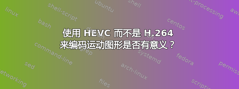 使用 HEVC 而不是 H.264 来编码运动图形是否有意义？